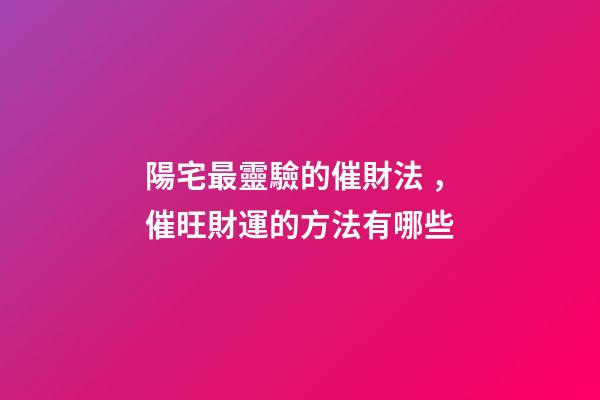 陽宅最靈驗的催財法，催旺財運的方法有哪些